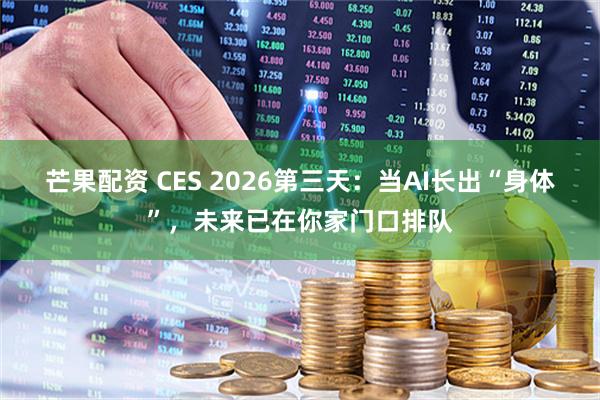 芒果配资 CES 2026第三天：当AI长出“身体”，未来已在你家门口排队