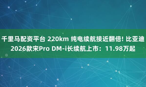 千里马配资平台 220km 纯电续航接近翻倍! 比亚迪2026款宋Pro DM-i长续航上市：11.98万起