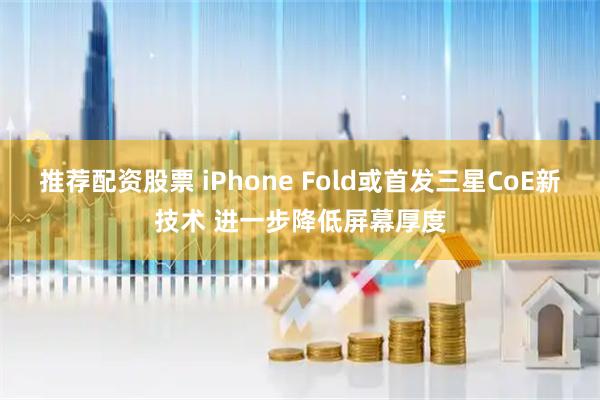 推荐配资股票 iPhone Fold或首发三星CoE新技术 进一步降低屏幕厚度