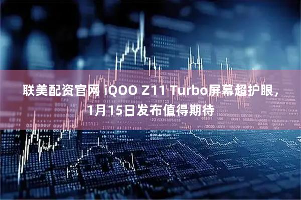 联美配资官网 iQOO Z11 Turbo屏幕超护眼，1月15日发布值得期待