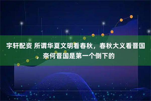 宇轩配资 所谓华夏文明看春秋，春秋大义看晋国，奈何晋国是第一个倒下的