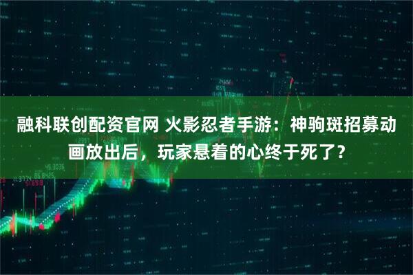 融科联创配资官网 火影忍者手游：神驹斑招募动画放出后，玩家悬着的心终于死了？