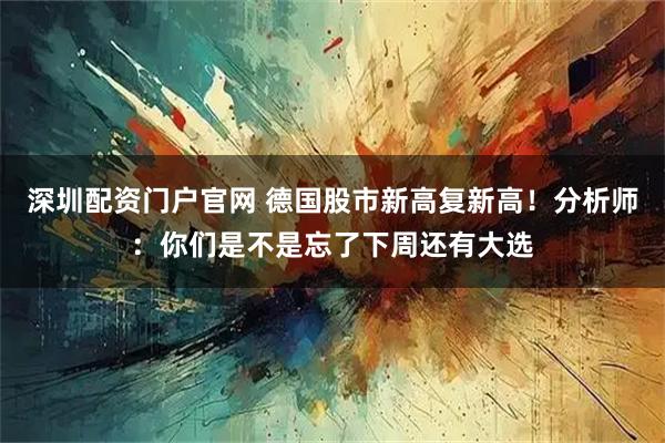 深圳配资门户官网 德国股市新高复新高！分析师：你们是不是忘了下周还有大选