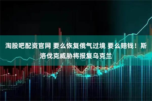 淘股吧配资官网 要么恢复俄气过境 要么赔钱！斯洛伐克威胁将报复乌克兰