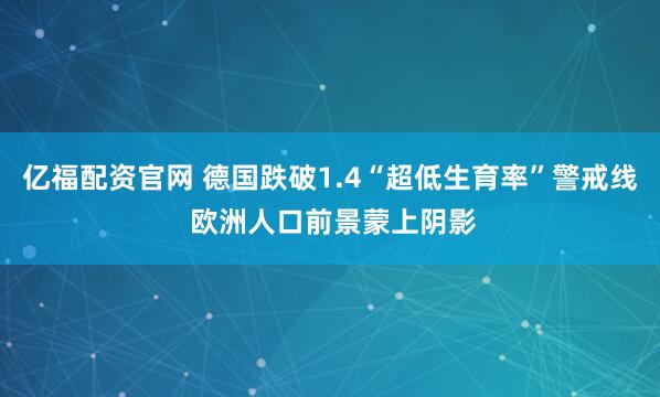 亿福配资官网 德国跌破1.4“超低生育率”警戒线 欧洲人口前景蒙上阴影