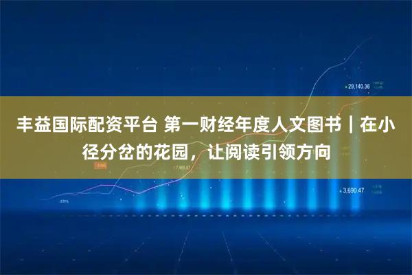 丰益国际配资平台 第一财经年度人文图书｜在小径分岔的花园，让阅读引领方向
