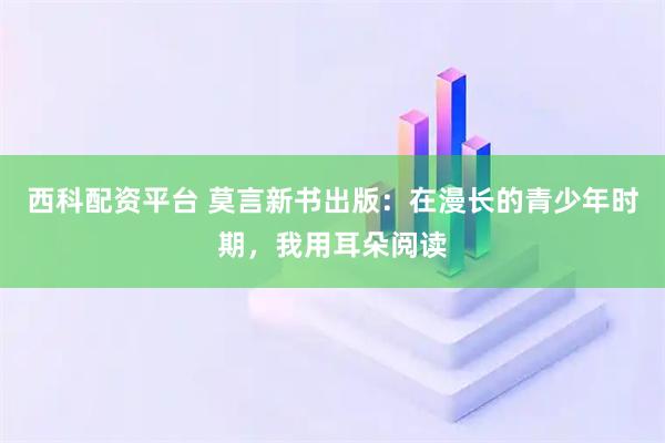 西科配资平台 莫言新书出版：在漫长的青少年时期，我用耳朵阅读