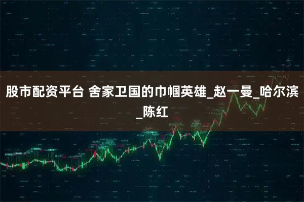 股市配资平台 舍家卫国的巾帼英雄_赵一曼_哈尔滨_陈红