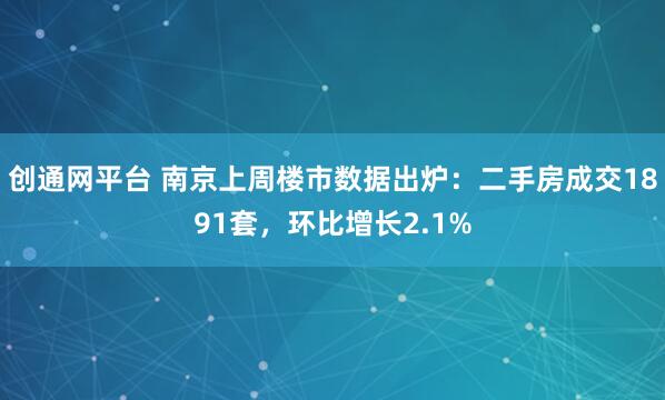 创通网平台 南京上周楼市数据出炉：二手房成交1891套，环比增长2.1%