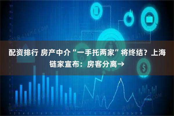 配资排行 房产中介“一手托两家”将终结？上海链家宣布：房客分离→