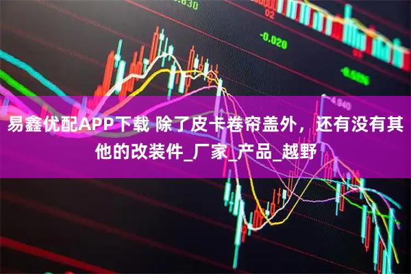 易鑫优配APP下载 除了皮卡卷帘盖外，还有没有其他的改装件_厂家_产品_越野