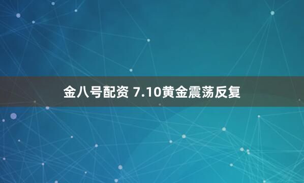 金八号配资 7.10黄金震荡反复