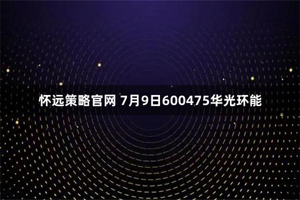 怀远策略官网 7月9日600475华光环能