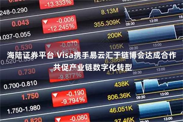 海陆证券平台 Visa携手易云汇于链博会达成合作 共促产业链数字化转型