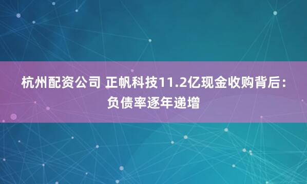 杭州配资公司 正帆科技11.2亿现金收购背后：负债率逐年递增