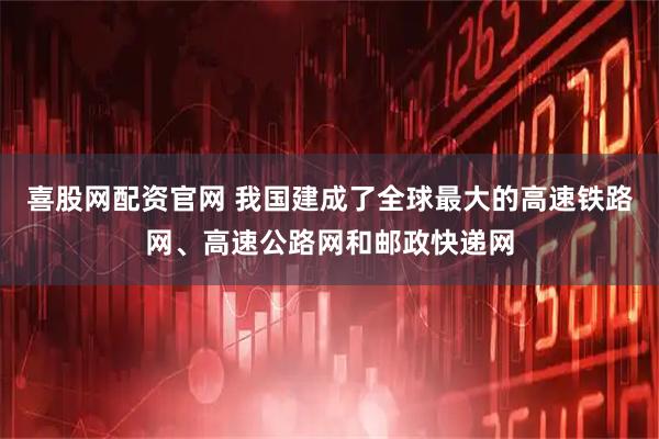 喜股网配资官网 我国建成了全球最大的高速铁路网、高速公路网和邮政快递网