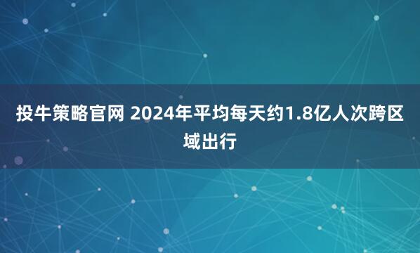 投牛策略官网 2024年平均每天约1.8亿人次跨区域出行