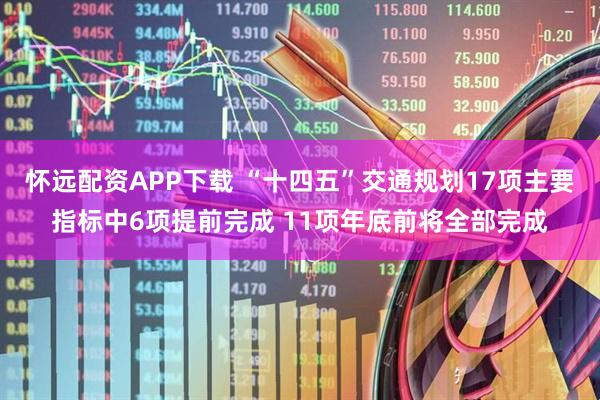 怀远配资APP下载 “十四五”交通规划17项主要指标中6项提前完成 11项年底前将全部完成