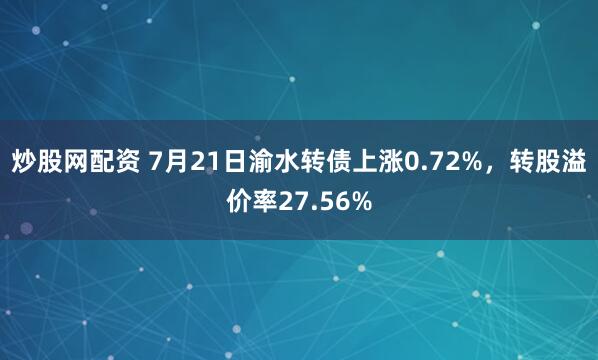 炒股网配资 7月21日渝水转债上涨0.72%，转股溢价率27.56%