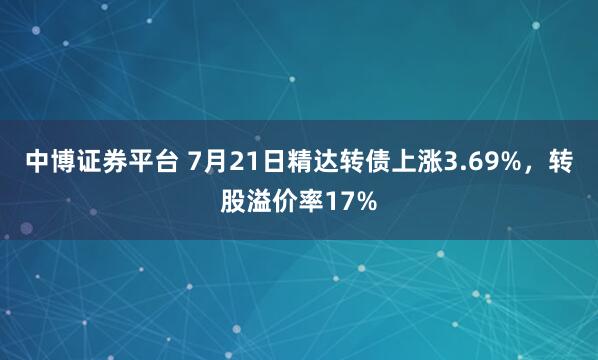 中博证券平台 7月21日精达转债上涨3.69%，转股溢价率17%