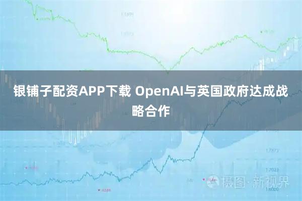 银铺子配资APP下载 OpenAI与英国政府达成战略合作