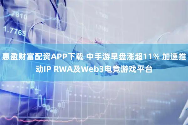 惠盈财富配资APP下载 中手游早盘涨超11% 加速推动IP RWA及Web3电竞游戏平台