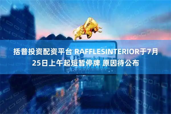 括普投资配资平台 RAFFLESINTERIOR于7月25日上午起短暂停牌 原因待公布