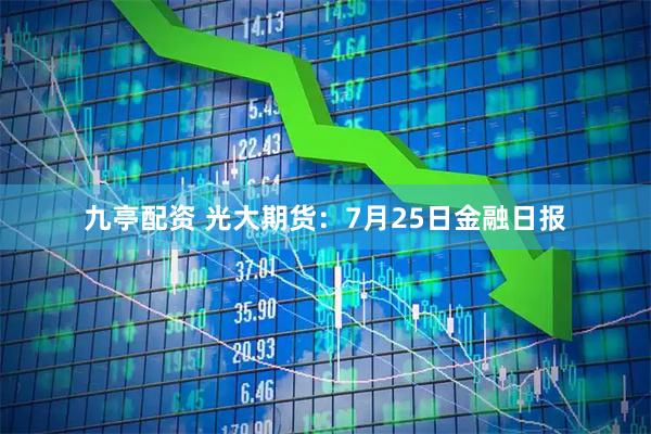 九亭配资 光大期货：7月25日金融日报