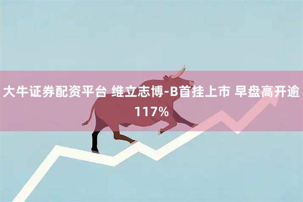 大牛证券配资平台 维立志博-B首挂上市 早盘高开逾117%