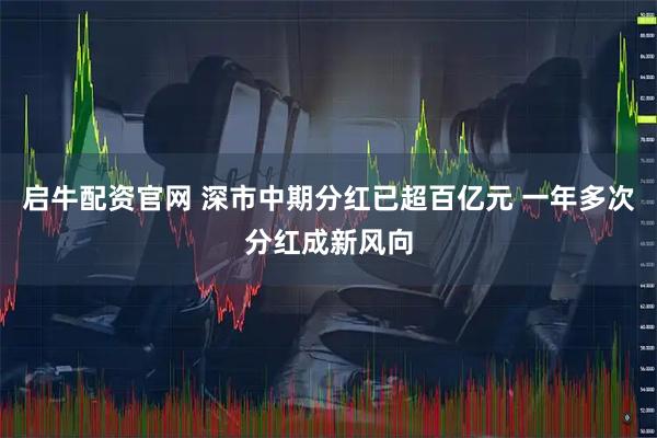 启牛配资官网 深市中期分红已超百亿元 一年多次分红成新风向