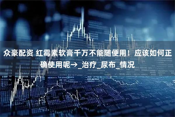 众豪配资 红霉素软膏千万不能随便用！应该如何正确使用呢→_治疗_尿布_情况