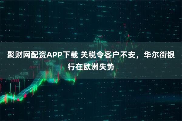 聚财网配资APP下载 关税令客户不安，华尔街银行在欧洲失势
