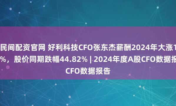 民间配资官网 好利科技CFO张东杰薪酬2024年大涨138%，股价同期跌幅44.82% | 2024年度A股CFO数据报告
