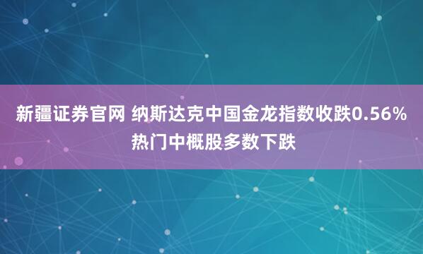 新疆证券官网 纳斯达克中国金龙指数收跌0.56% 热门中概股多数下跌