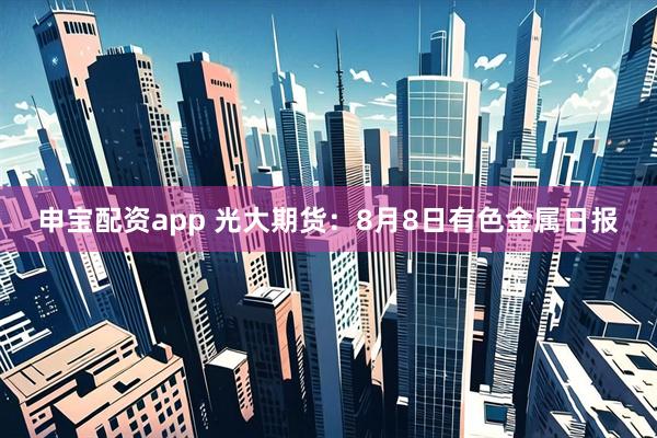 申宝配资app 光大期货：8月8日有色金属日报