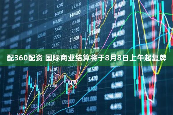 配360配资 国际商业结算将于8月8日上午起复牌
