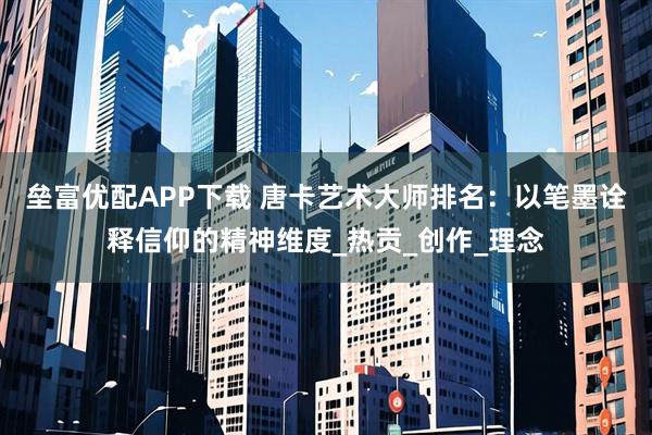 垒富优配APP下载 唐卡艺术大师排名：以笔墨诠释信仰的精神维度_热贡_创作_理念