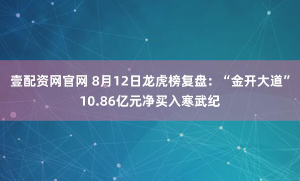 壹配资网官网 8月12日龙虎榜复盘：“金开大道”10.86亿元净买入寒武纪