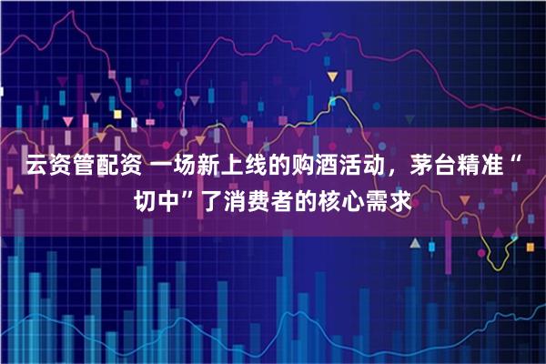 云资管配资 一场新上线的购酒活动，茅台精准“切中”了消费者的核心需求