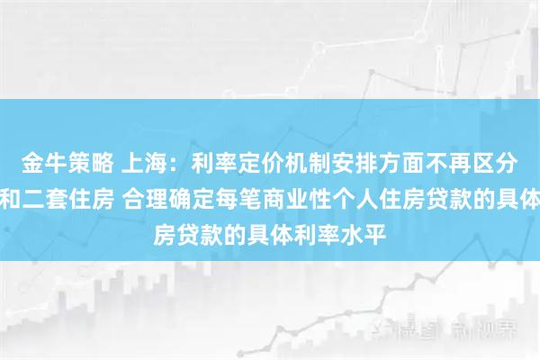 金牛策略 上海：利率定价机制安排方面不再区分首套住房和二套住房 合理确定每笔商业性个人住房贷款的具体利率水平