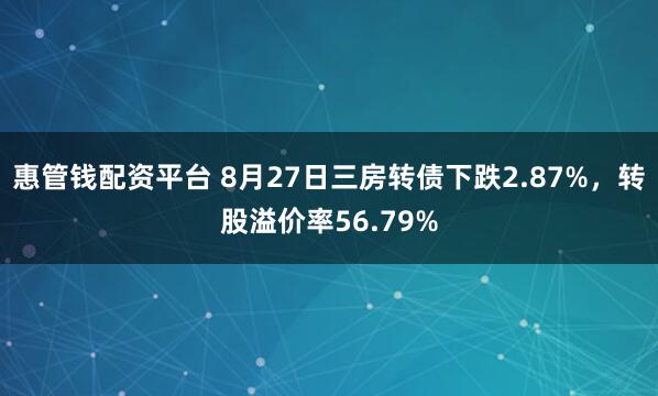 惠管钱配资平台 8月27日三房转债下跌2.87%，转股溢价率56.79%