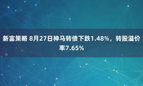 新富策略 8月27日神马转债下跌1.48%，转股溢价率7.65%