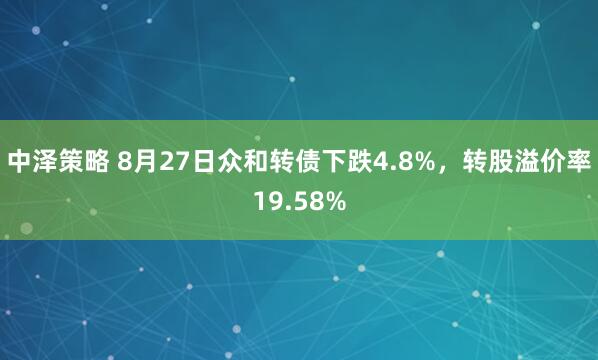 中泽策略 8月27日众和转债下跌4.8%，转股溢价率19.58%