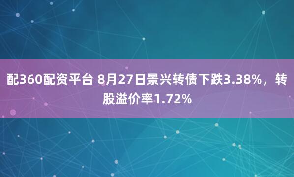 配360配资平台 8月27日景兴转债下跌3.38%，转股溢价率1.72%