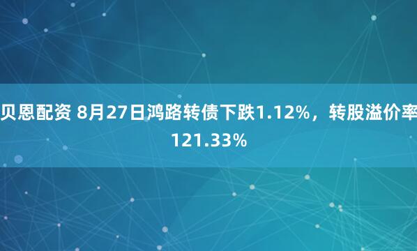 贝恩配资 8月27日鸿路转债下跌1.12%，转股溢价率121.33%