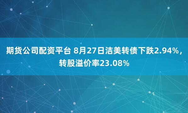 期货公司配资平台 8月27日洁美转债下跌2.94%，转股溢价率23.08%