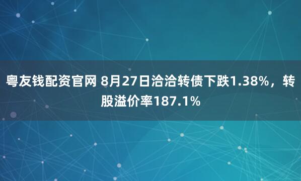 粤友钱配资官网 8月27日洽洽转债下跌1.38%,转股溢价率187.1%
