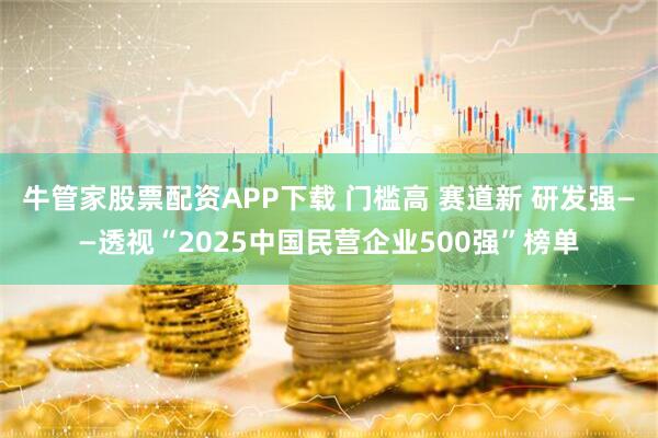 牛管家股票配资APP下载 门槛高 赛道新 研发强——透视“2025中国民营企业500强”榜单