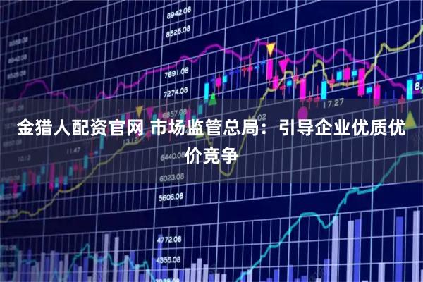 金猎人配资官网 市场监管总局：引导企业优质优价竞争