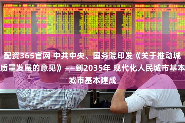 配资365官网 中共中央、国务院印发《关于推动城市高质量发展的意见》——到2035年 现代化人民城市基本建成